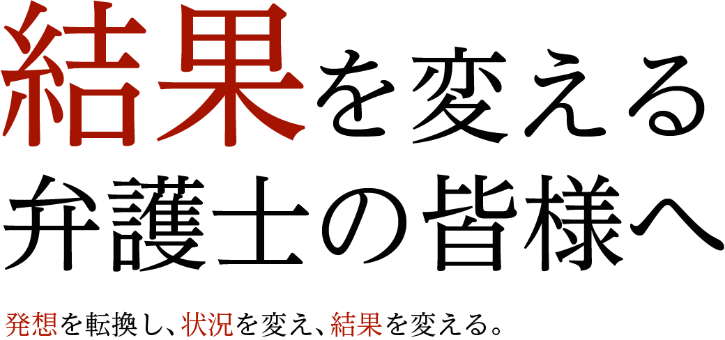 結果を変える弁護士の皆様へ 発想を転換し、状況を変え、結果を変える。