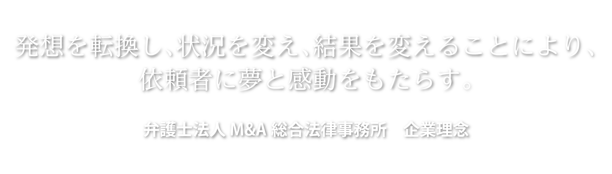発想を転換し、状況を変え、結果を変えることにより、依頼者に夢と感動をもたらす。弁護士法人M&A総合法律事務所 企業理念