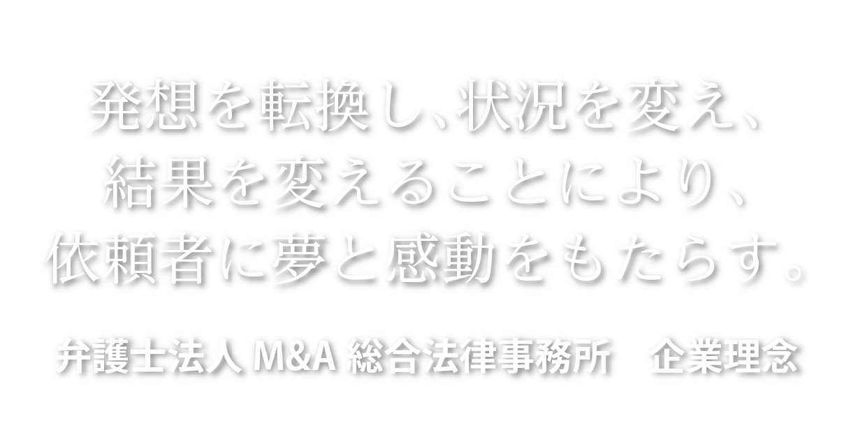 発想を転換し、状況を変え、結果を変えることにより、依頼者に夢と感動をもたらす。弁護士法人M&A総合法律事務所 企業理念
