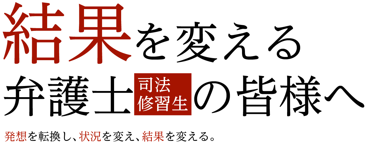結果を変える弁護士の皆様へ 発想を転換し、状況を変え、結果を変える。