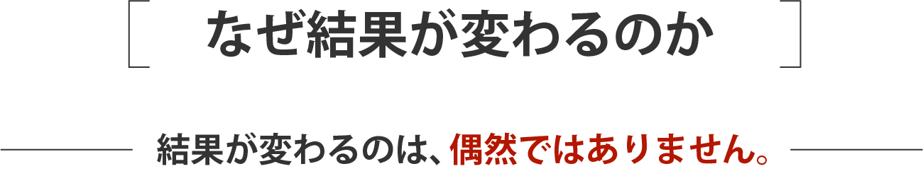 なぜ結果が変わるのか 結果が変わるのは、偶然ではありません。