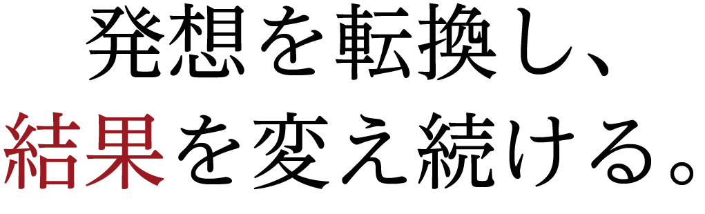 発想を転換し、結果を変え続ける。