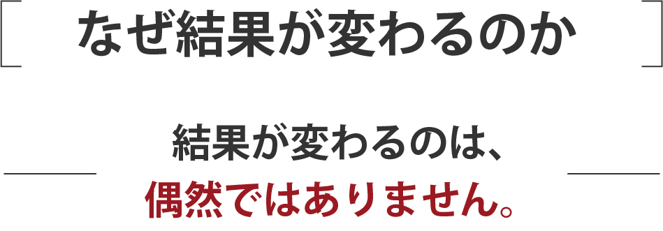 なぜ結果が変わるのか 結果が変わるのは、偶然ではありません。