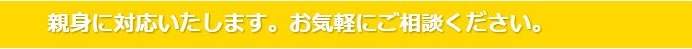 親身に対応いたします。お気軽にご相談ください。